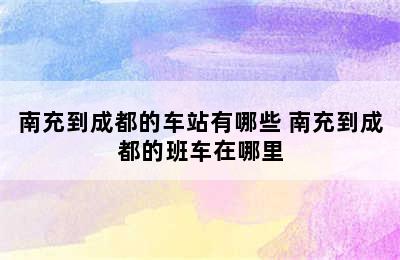 南充到成都的车站有哪些 南充到成都的班车在哪里